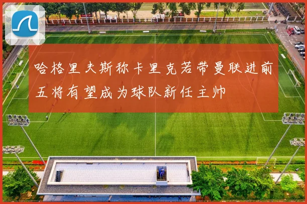 哈格里夫斯称卡里克若带曼联进前五将有望成为球队新任主帅