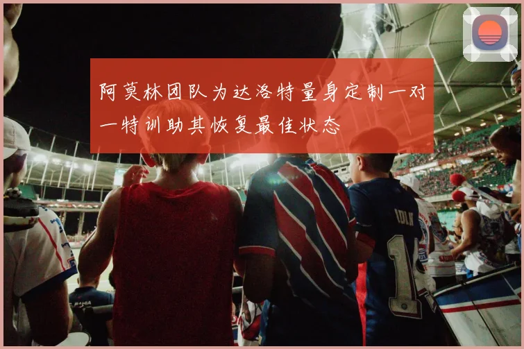 阿莫林团队为达洛特量身定制一对一特训助其恢复最佳状态