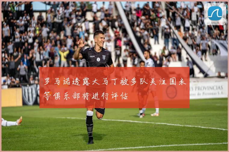 罗马诺透露大马丁被多队关注国米等俱乐部将进行评估