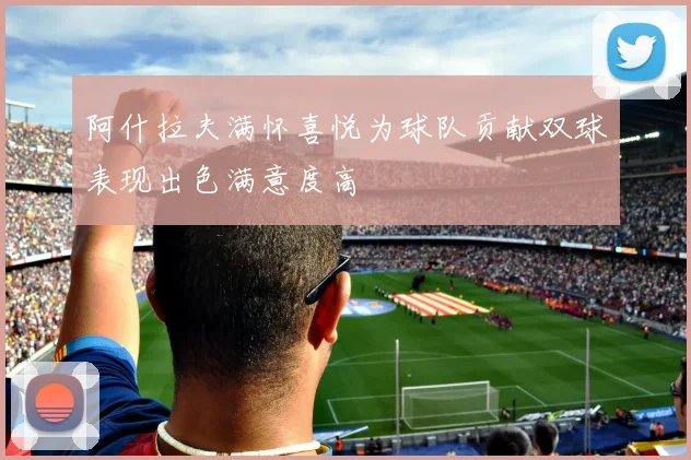 阿什拉夫满怀喜悦为球队贡献双球表现出色满意度高