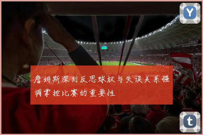 詹姆斯深刻反思球权与失误关系强调掌控比赛的重要性