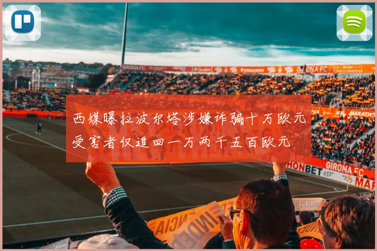 西媒曝拉波尔塔涉嫌诈骗十万欧元受害者仅追回一万两千五百欧元