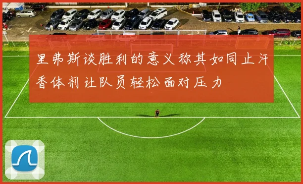 里弗斯谈胜利的意义称其如同止汗香体剂让队员轻松面对压力