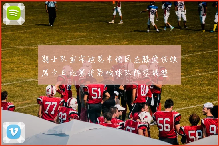 骑士队宣布迪恩韦德因左膝受伤缺席今日比赛将影响球队阵容调整