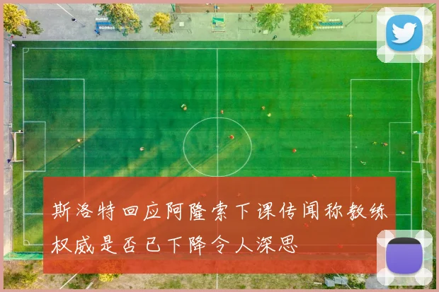 斯洛特回应阿隆索下课传闻称教练权威是否已下降令人深思