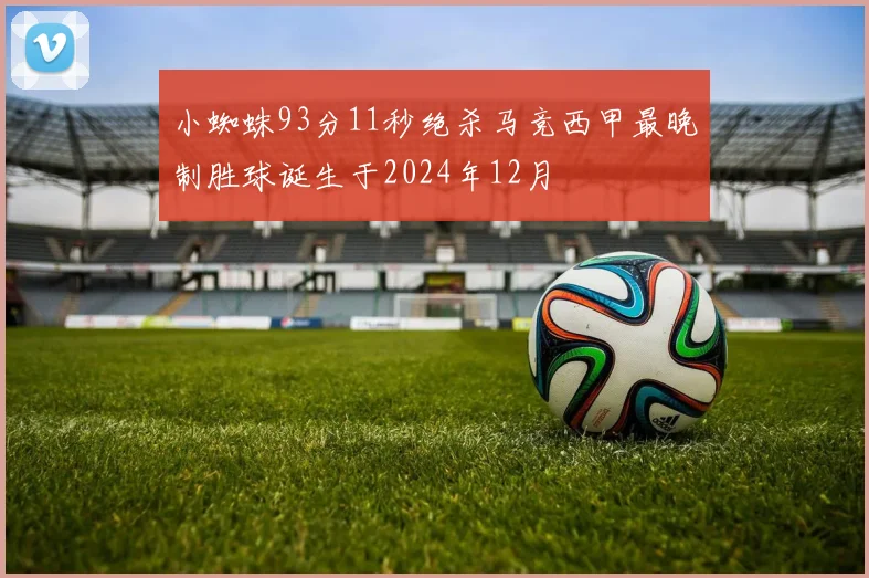 小蜘蛛93分11秒绝杀马竞西甲最晚制胜球诞生于2024年12月
