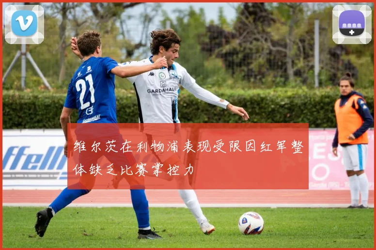 维尔茨在利物浦表现受限因红军整体缺乏比赛掌控力