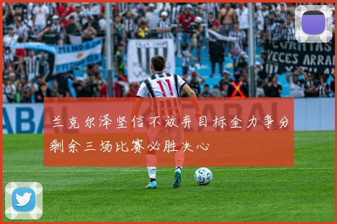 兰克尔泽坚信不放弃目标全力争分剩余三场比赛必胜决心