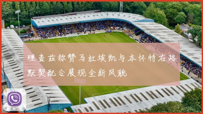 理查兹称赞马杜埃凯与本怀特右路默契配合展现全新风貌
