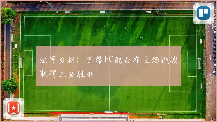 法甲分析：巴黎FC能否在主场迎战取得三分胜利