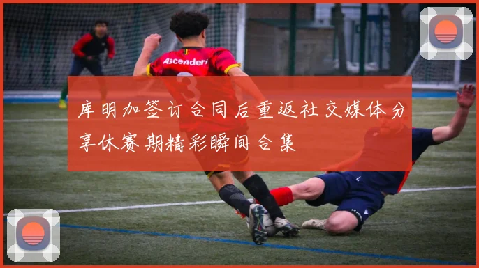 库明加签订合同后重返社交媒体分享休赛期精彩瞬间合集