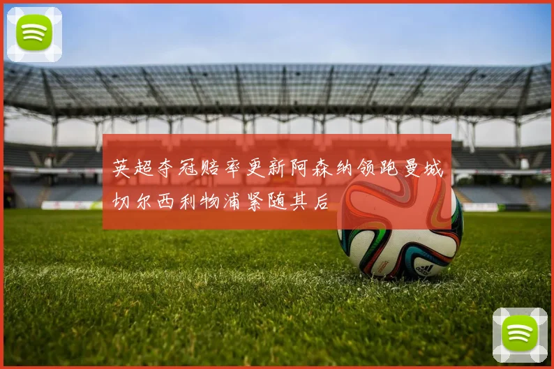 英超夺冠赔率更新阿森纳领跑曼城切尔西利物浦紧随其后