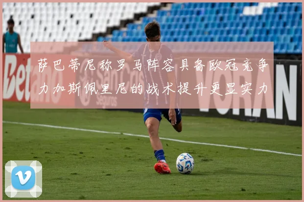 萨巴蒂尼称罗马阵容具备欧冠竞争力加斯佩里尼的战术提升更显实力
